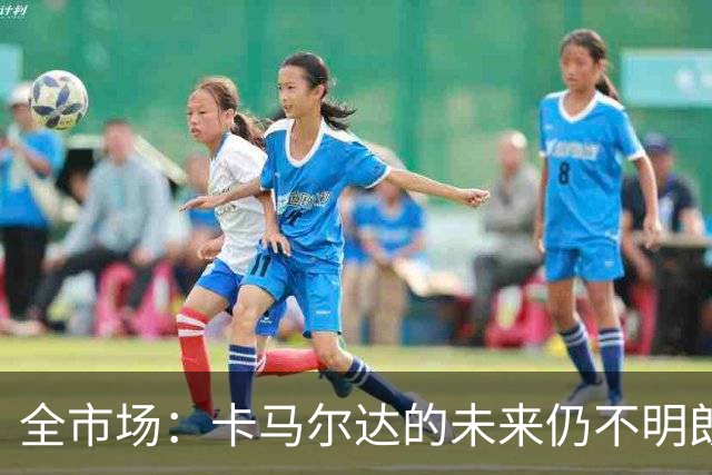全市场：卡马尔达的未来仍不明朗 取决于老板和未来教练的选择